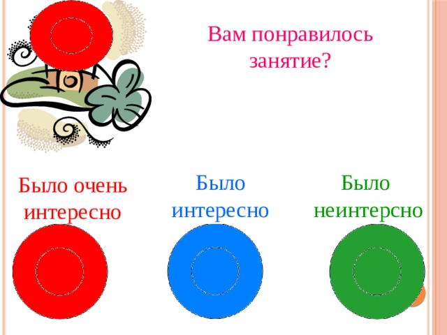 Вам понравилось занятие? Было Было интересно неинтерсно Было очень интересно 