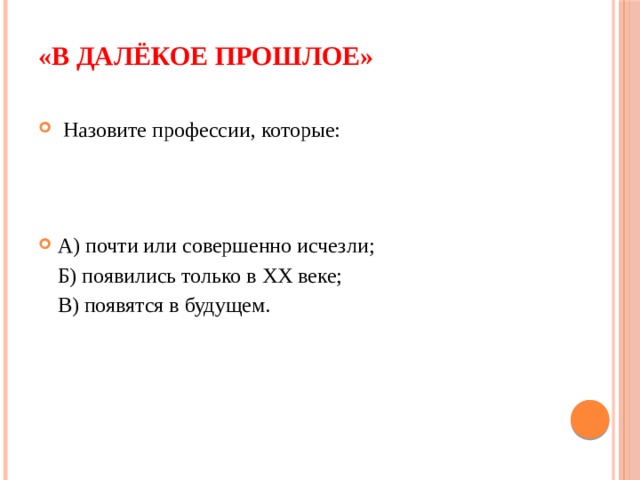 «В далёкое прошлое»     Назовите профессии, которые: А) почти или совершенно исчезли;  Б) появились только в XX веке;  В) появятся в будущем. 