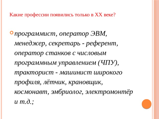 Какие профессии появились только в XX веке?   программист, оператор ЭВМ, менеджер, секретарь - референт, оператор станков с числовым программным управлением (ЧПУ), тракторист - машинист широкого профиля, лётчик, крановщик, космонавт, эмбриолог, электромонтёр и т.д.; 