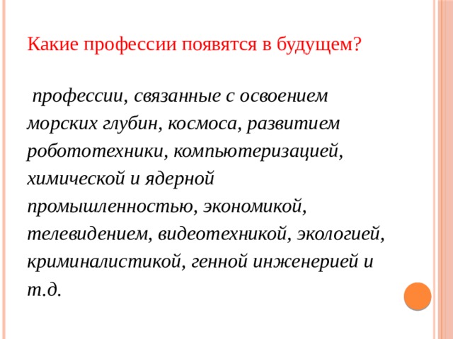 Какие профессии появятся в будущем?    профессии, связанные с освоением морских глубин, космоса, развитием робототехники, компьютеризацией, химической и ядерной промышленностью, экономикой, телевидением, видеотехникой, экологией, криминалистикой, генной инженерией и т.д. 