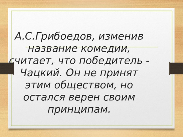  А.С.Грибоедов, изменив название комедии, считает, что победитель - Чацкий. Он не принят этим обществом, но остался верен своим принципам. 