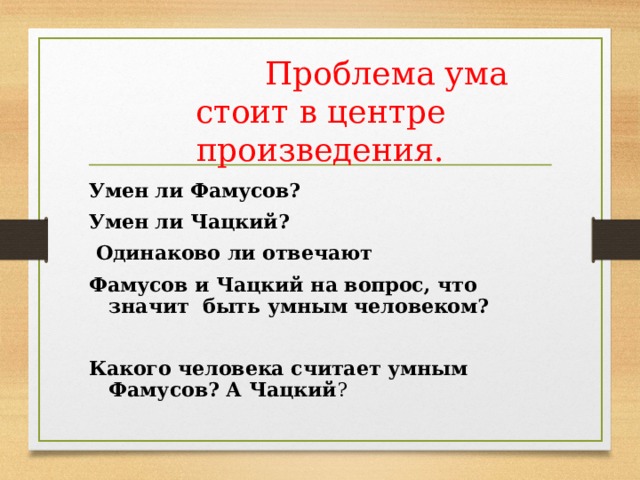  Проблема ума  стоит в центре произведения. Умен ли Фамусов? Умен ли Чацкий?  Одинаково ли отвечают Фамусов и Чацкий на вопрос, что значит быть умным человеком?  Какого человека считает умным Фамусов? А Чацкий ? 