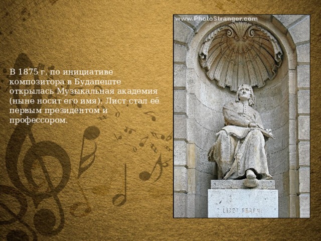 В 1875 г. по инициативе композитора в Будапеште открылась Музыкальная академия (ныне носит его имя). Лист стал её первым президентом и профессором. 