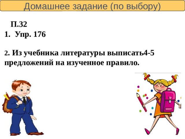 Домашнее задание (по выбору)  П.32 1. Упр. 176 2 . Из учебника литературы выписать4-5 предложений на изученное правило. 