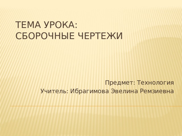 Тема урока:  Сборочные чертежи   Предмет: Технология  Учитель: Ибрагимова Эвелина Ремзиевна 