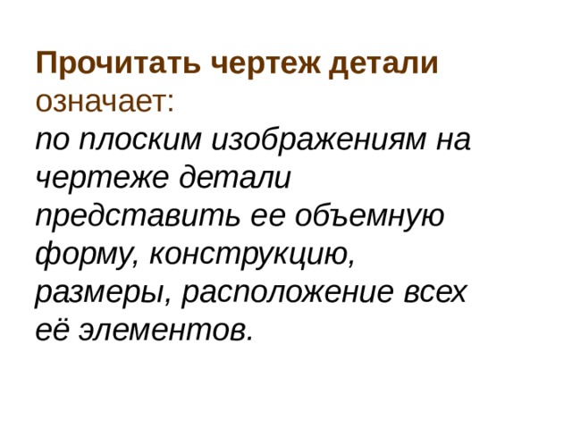 Прочитать чертеж детали означает:  по плоским изображениям на чертеже детали представить ее объемную форму, конструкцию, размеры, расположение всех её элементов. 