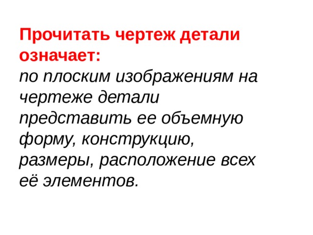 Прочитать чертеж детали означает:  по плоским изображениям на чертеже детали представить ее объемную форму, конструкцию, размеры, расположение всех её элементов. 