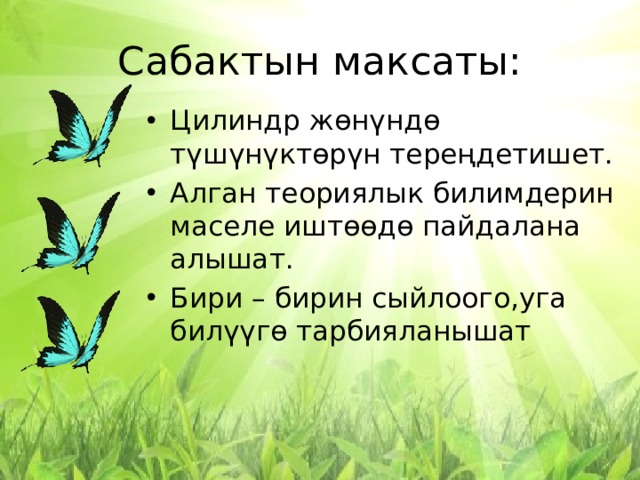 Сабактын максаты: Цилиндр жөнүндө түшүнүктөрүн тереңдетишет. Алган теориялык билимдерин маселе иштөөдө пайдалана алышат. Бири – бирин сыйлоого,уга билүүгө тарбияланышат 