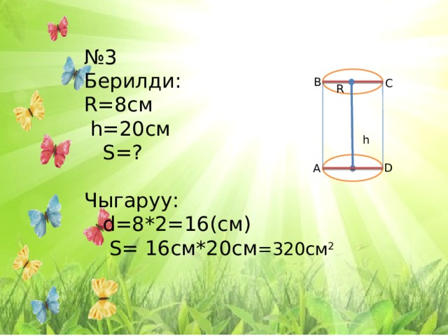 № 3 Берилди: R=8см    h=20см  S=? Чыгаруу:  d=8*2=16(см)  S= 16см*20см =320см 2 R В С h D А 