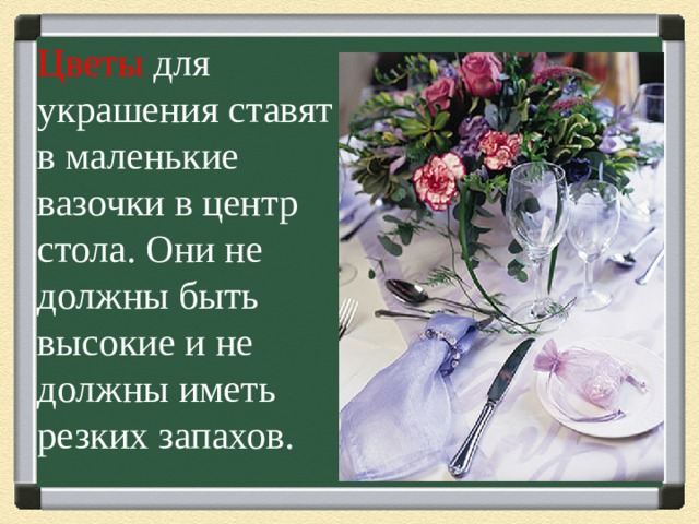  Цветы  для украшения ставят в маленькие вазочки в центр стола. Они не должны быть высокие и не должны иметь резких запахов.      
