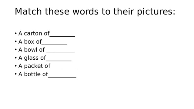 Match these words to their pictures:   A carton of_________ A box of_________ A bowl of __________ A glass of_________ A packet of_________ A bottle of__________ 
