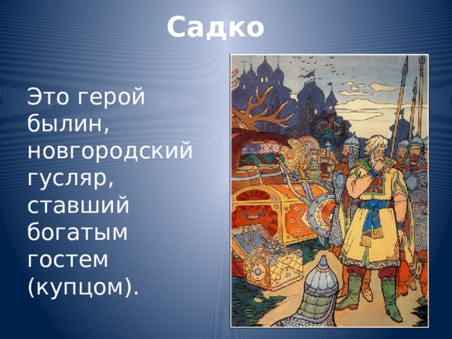Садко Это герой былин, новгородский гусляр, ставший богатым гостем (купцом). 