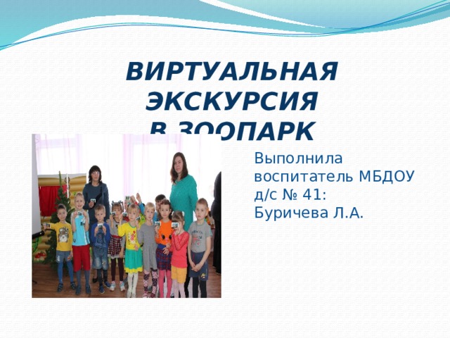 ВИРТУАЛЬНАЯ ЭКСКУРСИЯ  В ЗООПАРК Выполнила воспитатель МБДОУ д/с № 41: Буричева Л.А. 