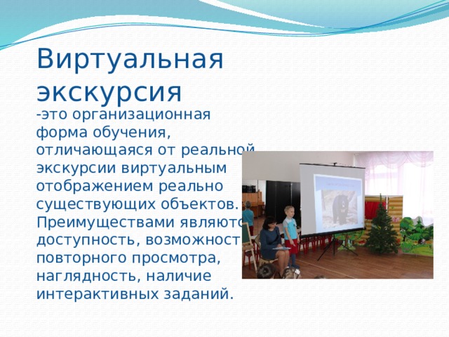 Виртуальная экскурсия -это организационная форма обучения, отличающаяся от реальной экскурсии виртуальным отображением реально существующих объектов. Преимуществами являются доступность, возможность повторного просмотра, наглядность, наличие интерактивных заданий. 