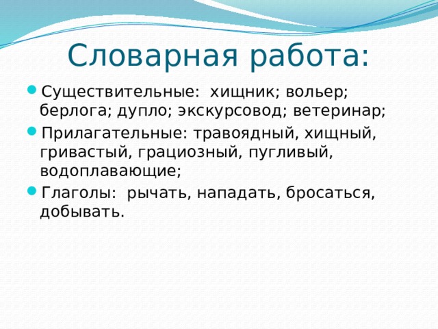 Словарная работа: Существительные: хищник; вольер; берлога; дупло; экскурсовод; ветеринар; Прилагательные: травоядный, хищный, гривастый, грациозный, пугливый, водоплавающие; Глаголы: рычать, нападать, бросаться, добывать. 