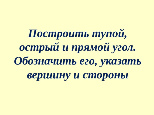 Построить тупой, острый и прямой угол. Обозначить его, указать вершину и стороны 