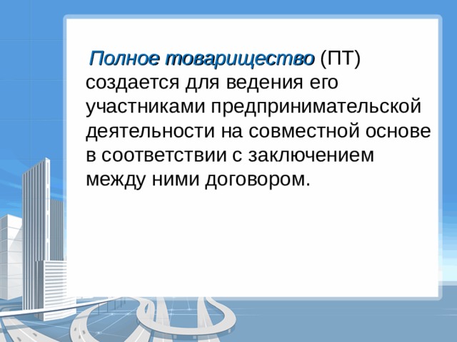  Полное товарищество (ПТ) создается для ведения его участниками предпринимательской деятельности на совместной основе в соответствии с заключением между ними договором. 