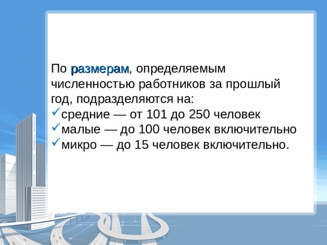 По размерам , определяемым численностью работников за прошлый год, подразделяются на: средние — от 101 до 250 человек малые — до 100 человек включительно микро — до 15 человек включительно. 