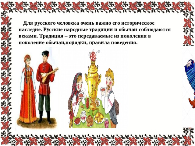  Для русского человека очень важно его историческое наследие. Русские народные традиции и обычаи соблюдаются веками. Традиция – это передаваемые из поколения в поколение обычаи,порядки, правила поведения.    