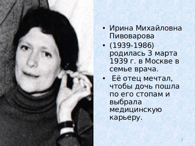 Ирина Михайловна Пивоварова (1939-1986) родилась 3 марта 1939 г. в Москве в семье врача.  Её отец мечтал, чтобы дочь пошла по его стопам и выбрала медицинскую карьеру. 15.11.20  