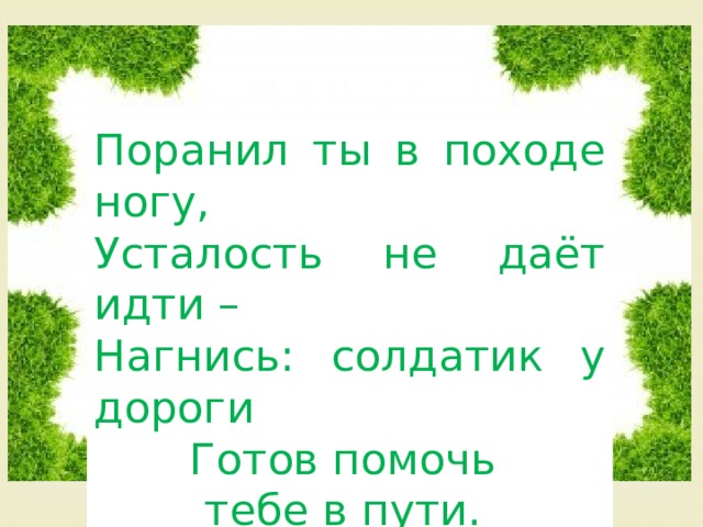 Поранил ты в походе ногу, Усталость не даёт идти – Нагнись: солдатик у дороги Готов помочь тебе в пути. 