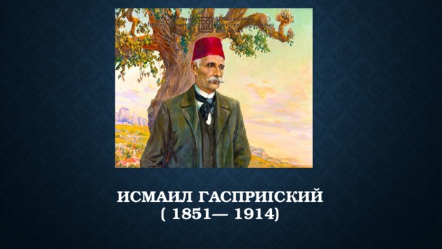 ИСМАИЛ ГАСПРИІСКИЙ  ( 1851— 1914) 