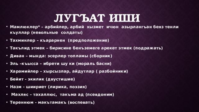 Лугъат иши Мамлюклер* – арбийлер, арбий хызмет ичюн азырлангъан беяз тенли къуллар (невольные солдаты) Тахминлер – къарарнен (предположение) Такълид этмек – бирисине бенъземеге арекет этмек (подражать) Диван – мында: эсерлер топламы (сборник) Эль –къысса – ибрети шу ки (мораль басни) Харамийлер – хырсызлар, айдутлар ( разбойники) Бейит - экилик (двустишие) Назм - шиириет (лирика, поэзия)  Махляс – тахаллюс, такъма ад (псевдоним) Тереннюм - макътамакъ (воспевать)   