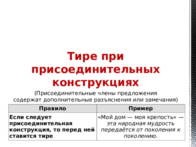Тире при присоединительных конструкциях (Присоединительные члены предложения содержат дополнительные разъяснения или замечания) Правило Если  следует присоединительная конструкция, то перед ней ставится тире Пример «Мой дом — моя крепость» — эта народная мудрость передаётся от поколения к поколению. 