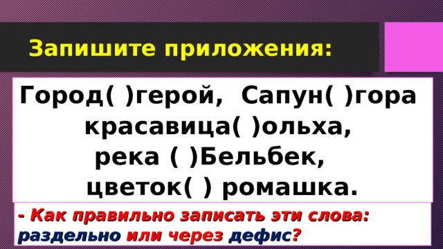 Запишите приложения: Город( )герой, Сапун( )гора красавица( )ольха, река ( )Бельбек, цветок( ) ромашка. - Как правильно записать эти слова: раздельно или через дефис ? 