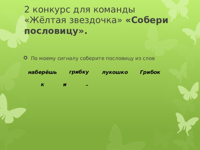 По моему сигналу соберите пословицу из слов 2 конкурс для команды «Жёлтая звездочка» «Собери пословицу».   грибку наберёшь лукошко Грибок к и – 