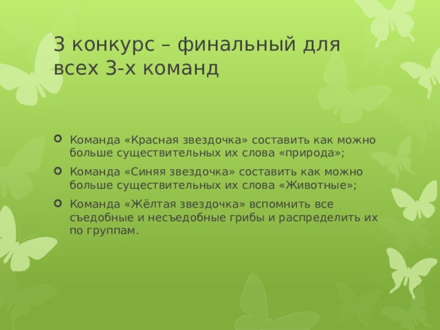 3 конкурс – финальный для всех 3-х команд Команда «Красная звездочка» составить как можно больше существительных их слова «природа»; Команда «Синяя звездочка» составить как можно больше существительных их слова «Животные»; Команда «Жёлтая звездочка» вспомнить все съедобные и несъедобные грибы и распределить их по группам. 