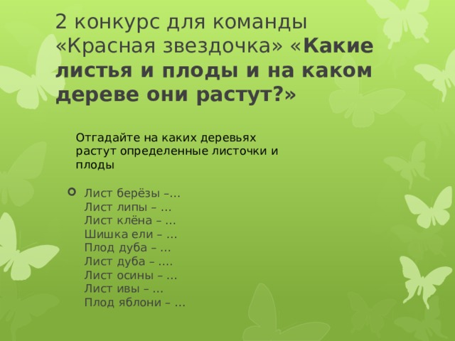 2 конкурс для команды «Красная звездочка» « Какие листья и плоды и на каком дереве они растут?» Отгадайте на каких деревьях растут определенные листочки и плоды Лист берёзы –…    Лист липы – …   Лист клёна – …   Шишка ели – …   Плод дуба – …   Лист дуба – ….  Лист осины – …  Лист ивы – …  Плод яблони – … 