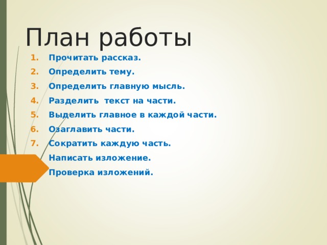 План работы Прочитать рассказ. Определить тему. Определить главную мысль. Разделить текст на части. Выделить главное в каждой части. Озаглавить части. Сократить каждую часть. Написать изложение. Проверка изложений. 