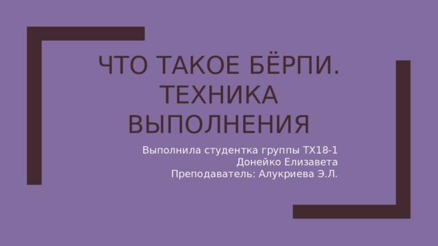 Что такое бёрпи. Техника выполнения Выполнила студентка группы ТХ18-1 Донейко Елизавета Преподаватель: Алукриева Э.Л. 