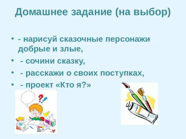 Домашнее задание (на выбор)   - нарисуй сказочные персонажи добрые и злые,  - сочини сказку,  - расскажи о своих поступках,  - проект «Кто я?»  