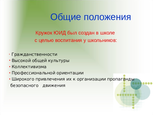  Общие положения Кружок ЮИД был создан в школе с целью воспитания у школьников:  Гражданственности  Высокой общей культуры  Коллективизма  Профессиональной ориентации  Широкого привлечения их к организации пропаганды  безопасного движения 