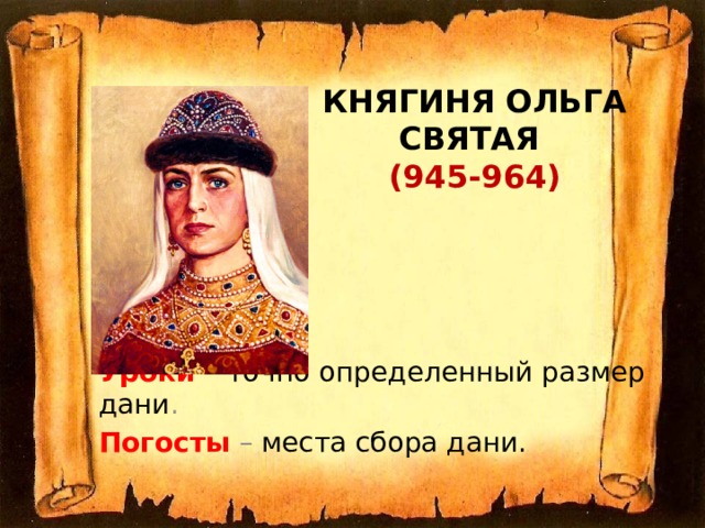 Княгиня Ольга  Святая  (945-964) Уроки – точно определенный размер дани . Погосты – места сбора дани. 