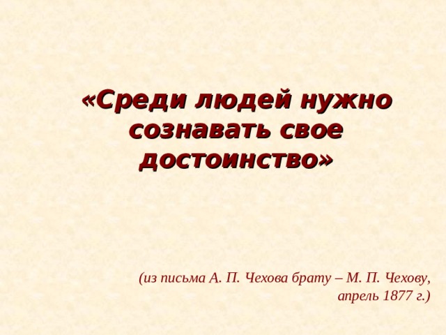 «Среди людей нужно сознавать свое достоинство»     (из письма А. П. Чехова брату – М. П. Чехову, апрель 1877 г.) 