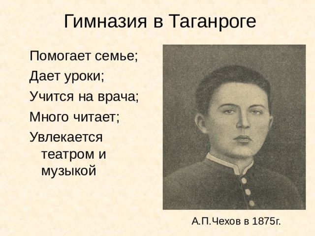 Гимназия в Таганроге Помогает семье; Дает уроки; Учится на врача; Много читает; Увлекается театром и музыкой А.П.Чехов в 1875г. 