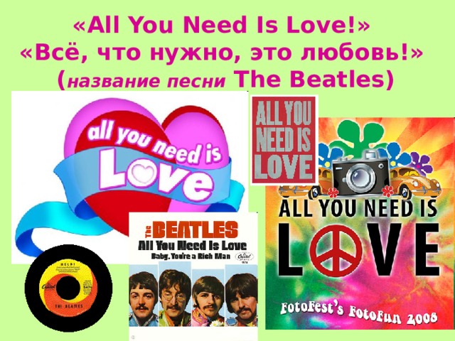 «All You Need Is Love!» «Всё, что нужно, это любовь!» ( название песни The Beatles) 