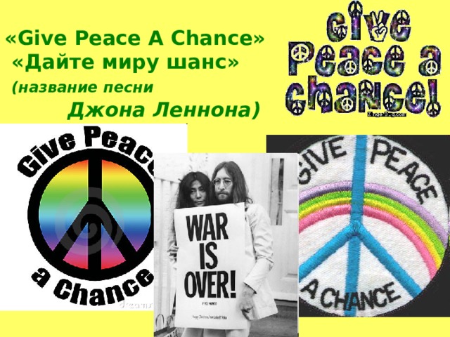«Give Peace A Chance»  «Дайте миру шанс»  (название песни   Джона Леннона) 