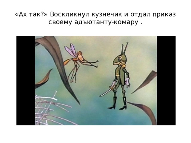 «Ах так ? »  Воскликнул кузнечик и отдал приказ своему адъютанту-комару . 