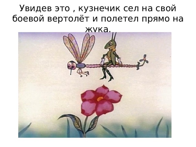Увидев это , кузнечик сел на свой боевой вертолёт и полетел прямо на жука. 