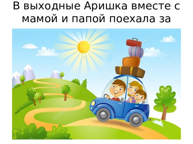 В выходные Аришка вместе с мамой и папой поехала за город 