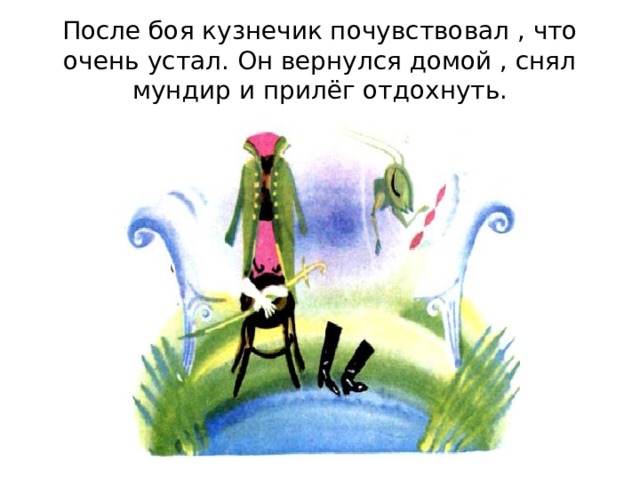 После боя кузнечик почувствовал , что очень устал. Он вернулся домой , снял мундир и прилёг отдохнуть. 