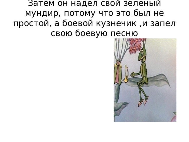Затем он надел свой зелёный мундир, потому что это был не простой, а боевой кузнечик ,и запел свою боевую песню 