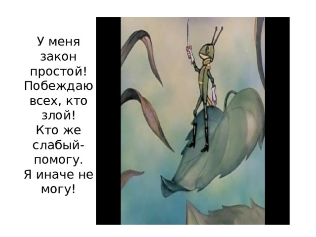 У меня закон простой!  Побеждаю всех, кто злой!  Кто же слабый-помогу.  Я иначе не могу! 