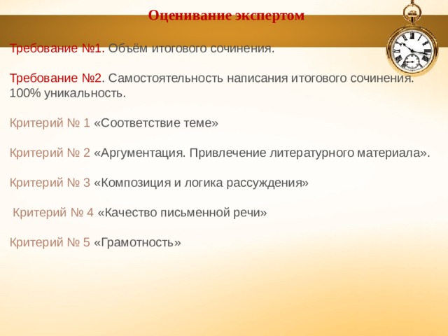 Оценивание экспертом Требование №1. Объём итогового сочинения. Требование №2 . Самостоятельность написания итогового сочинения. 100% уникальность. Критерий № 1 «Соответствие теме» Критерий № 2 «Аргументация. Привлечение литературного материала». Критерий № 3 «Композиция и логика рассуждения» Критерий № 4 «Качество письменной речи» Критерий № 5 «Грамотность» 