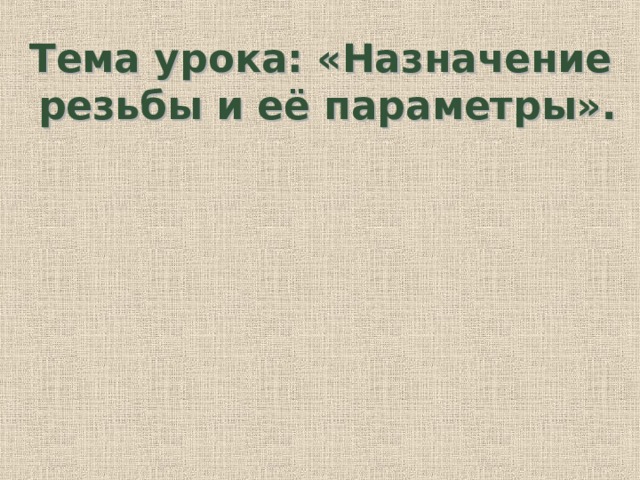 Тема урока: «Назначение резьбы и её параметры». 