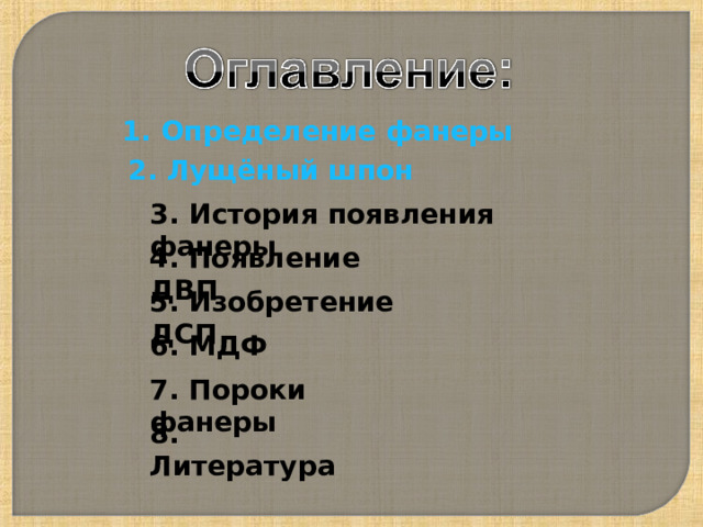 1. Определение фанеры 2. Лущёный шпон 3. История появления фанеры 4. Появление ДВП 5. Изобретение ДСП 6. МДФ 7. Пороки фанеры 8. Литература 